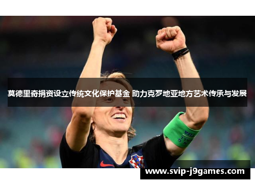 莫德里奇捐资设立传统文化保护基金 助力克罗地亚地方艺术传承与发展 莫德里奇捐资设立传统文化保护基金 助力克罗地亚地方艺术传承与发展