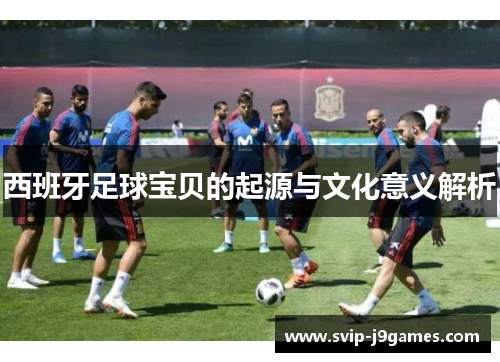 西班牙足球宝贝的起源与文化意义解析 西班牙足球宝贝的起源与文化意义解析