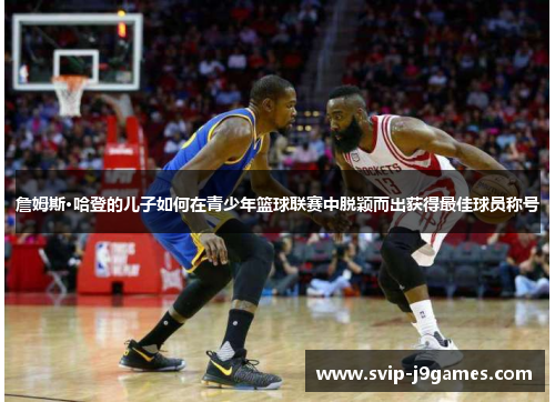 詹姆斯·哈登的儿子如何在青少年篮球联赛中脱颖而出获得最佳球员称号 詹姆斯·哈登的儿子如何在青少年篮球联赛中脱颖而出获得最佳球员称号