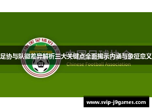 足协与队徽差异解析三大关键点全面揭示内涵与象征意义 足协与队徽差异解析三大关键点全面揭示内涵与象征意义