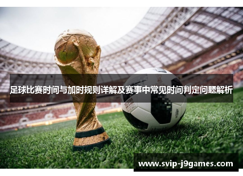 足球比赛时间与加时规则详解及赛事中常见时间判定问题解析