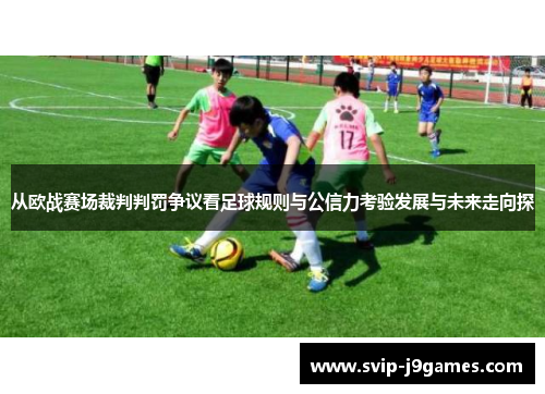 从欧战赛场裁判判罚争议看足球规则与公信力考验发展与未来走向探 从欧战赛场裁判判罚争议看足球规则与公信力考验发展与未来走向探