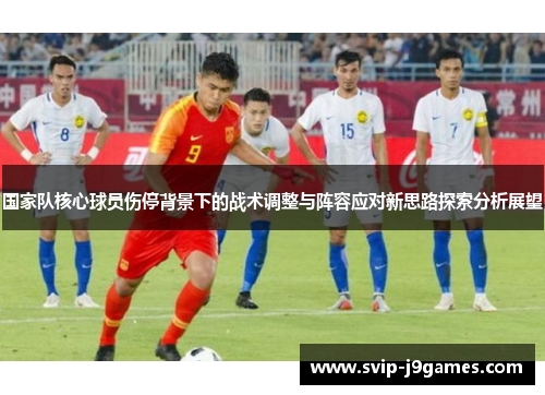 国家队核心球员伤停背景下的战术调整与阵容应对新思路探索分析展望