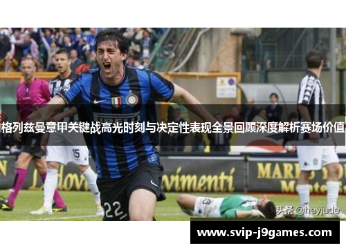 格列兹曼意甲关键战高光时刻与决定性表现全景回顾深度解析赛场价值 格列兹曼意甲关键战高光时刻与决定性表现全景回顾深度解析赛场价值