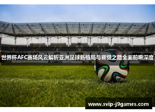 世界杯AFC赛场风云解析亚洲足球新格局与晋级之路全面前瞻深度