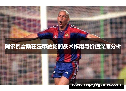 阿尔瓦雷斯在法甲赛场的战术作用与价值深度分析