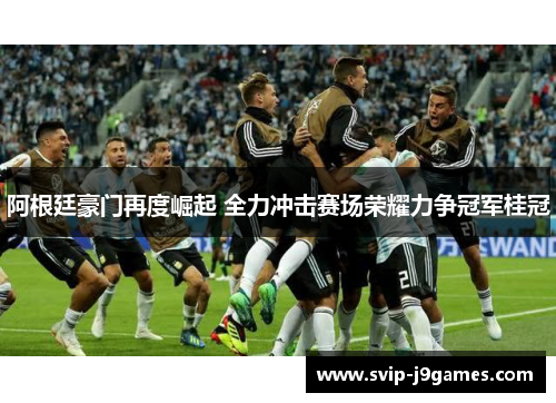 阿根廷豪门再度崛起 全力冲击赛场荣耀力争冠军桂冠 阿根廷豪门再度崛起 全力冲击赛场荣耀力争冠军桂冠