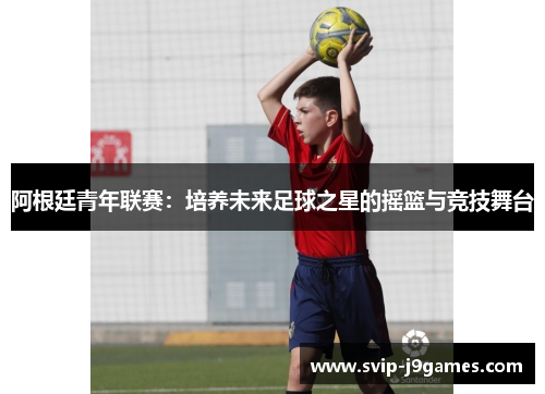 阿根廷青年联赛:培养未来足球之星的摇篮与竞技舞台 阿根廷青年联赛:培养未来足球之星的摇篮与竞技舞台