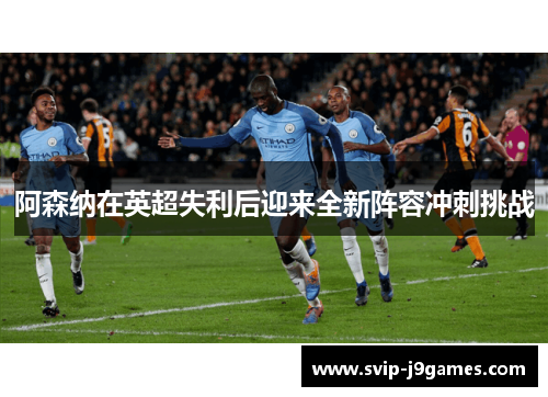 阿森纳在英超失利后迎来全新阵容冲刺挑战 阿森纳在英超失利后迎来全新阵容冲刺挑战