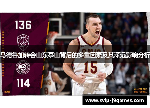 马德鲁加转会山东泰山背后的多重因素及其深远影响分析