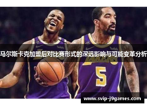 马尔斯卡克加盟后对比赛形式的深远影响与可能变革分析