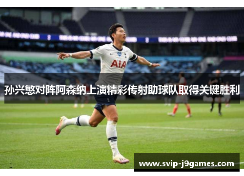 孙兴慜对阵阿森纳上演精彩传射助球队取得关键胜利 孙兴慜对阵阿森纳上演精彩传射助球队取得关键胜利