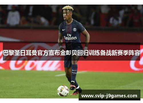 巴黎圣日耳曼官方宣布金彭贝回归训练备战新赛季阵容