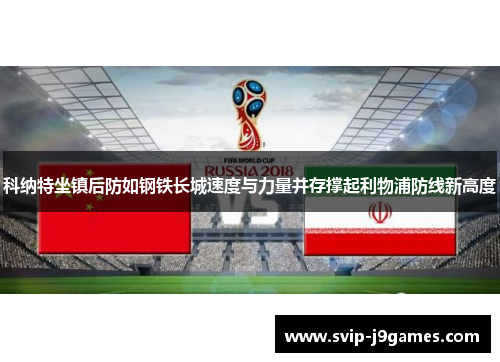 科纳特坐镇后防如钢铁长城速度与力量并存撑起利物浦防线新高度