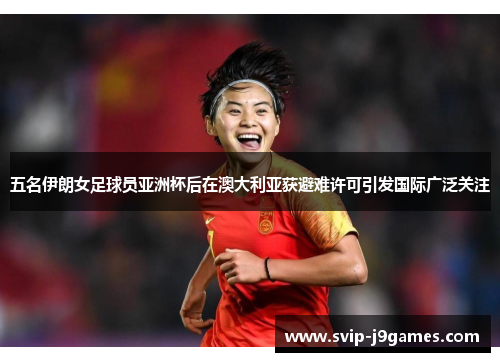 五名伊朗女足球员亚洲杯后在澳大利亚获避难许可引发国际广泛关注 五名伊朗女足球员亚洲杯后在澳大利亚获避难许可引发国际广泛关注