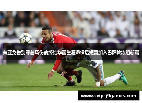 蒂亚戈告别绿茵场伤病终结华丽生涯退役后短暂加入巴萨教练组新篇 蒂亚戈告别绿茵场伤病终结华丽生涯退役后短暂加入巴萨教练组新篇