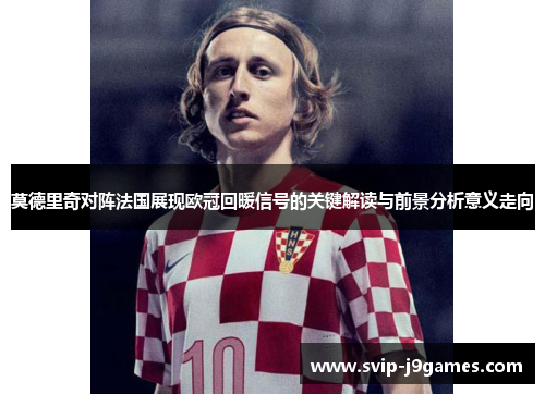 莫德里奇对阵法国展现欧冠回暖信号的关键解读与前景分析意义走向 莫德里奇对阵法国展现欧冠回暖信号的关键解读与前景分析意义走向